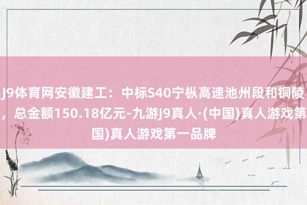 J9体育网安徽建工：中标S40宁枞高速池州段和铜陵段名目，总金额150.18亿元-九游J9真人·(中国)真人游戏第一品牌