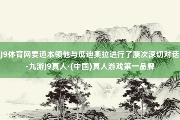 J9体育网要道本领他与瓜迪奥拉进行了屡次深切对话-九游J9真人·(中国)真人游戏第一品牌